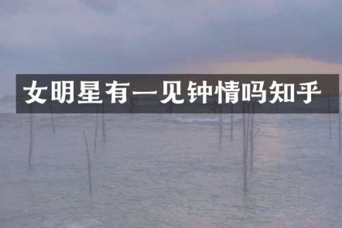 女明星有一见钟情吗知乎