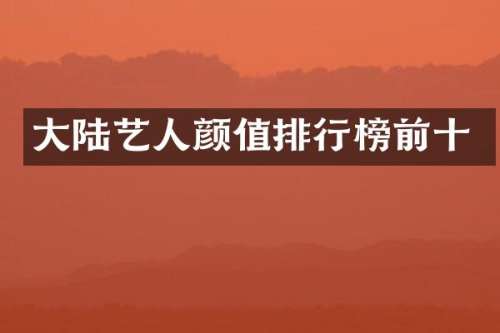 大陆艺人颜值排行榜前十