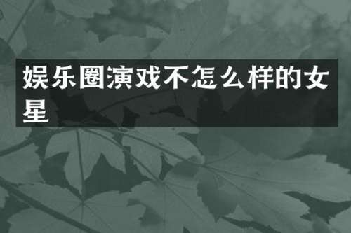 娱乐圈演戏不怎么样的女星