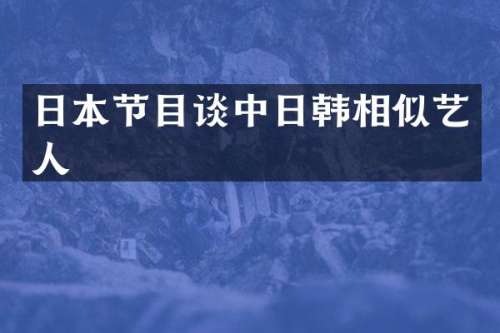 日本节目谈中日韩相似艺人