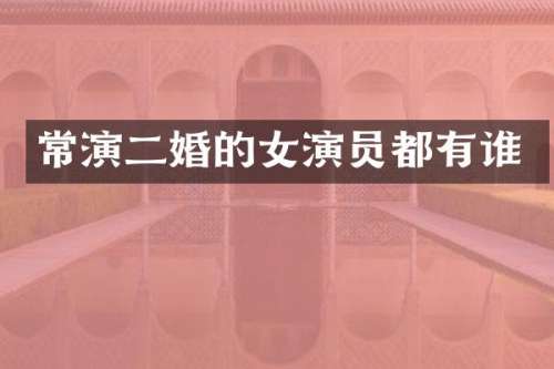 常演二婚的女演员都有谁