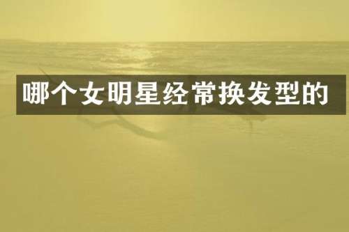 哪个女明星经常换发型的