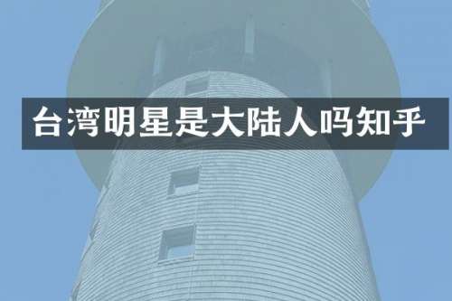 台湾明星是大陆人吗知乎