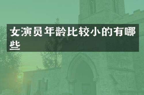女演员年龄比较小的有哪些