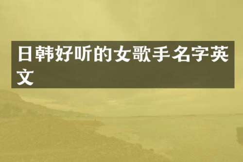 日韩好听的女歌手名字英文