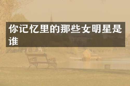 你记忆里的那些女明星是谁