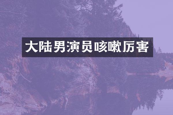 大陆男演员咳嗽厉害
