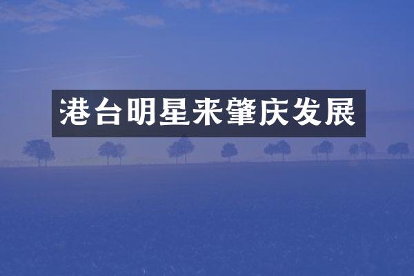港台明星来肇庆发展