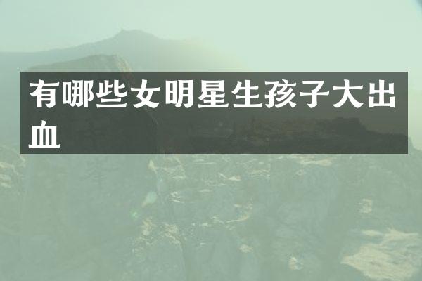有哪些女明星生孩子大出血