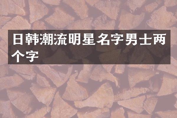 日韩潮流明星名字男士两个字