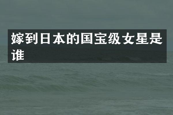 嫁到日本的国宝级女星是谁