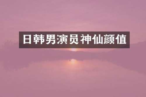日韩男演员神仙颜值