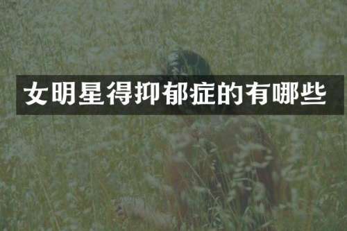 女明星得抑郁症的有哪些