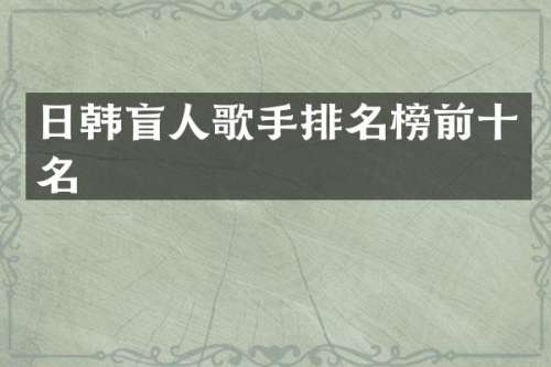 日韩盲人歌手排名榜前十名