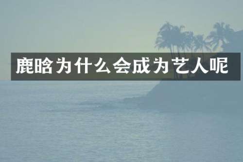 鹿晗为什么会成为艺人呢