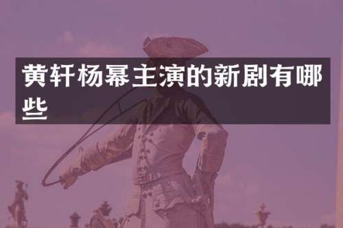 黄轩杨幂主演的新剧有哪些