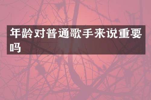 年龄对普通歌手来说重要吗