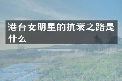 港台女明星的抗衰之路是什么