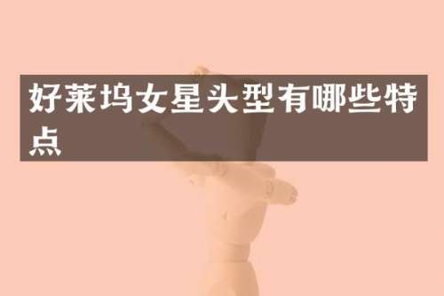 好莱坞女星头型有哪些特点