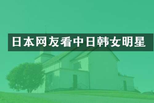 日本网友看中日韩女明星