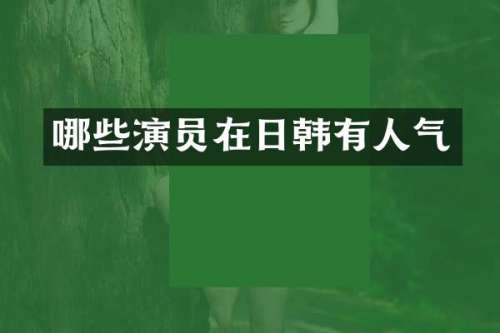 哪些演员在日韩有人气