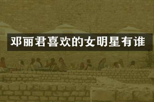邓丽君喜欢的女明星有谁