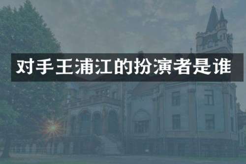 对手王浦江的扮演者是谁