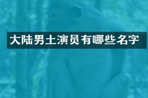 大陆男土演员有哪些名字