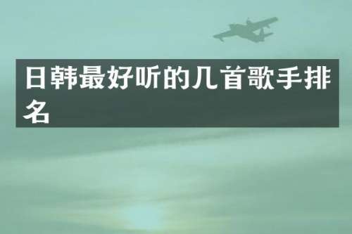 日韩最好听的几首歌手排名