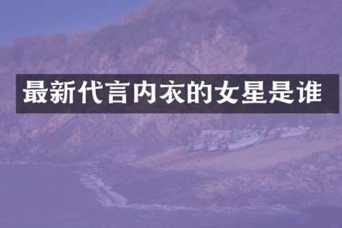 最新代言内衣的女星是谁