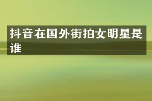抖音在国外街拍女明星是谁