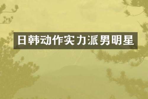 日韩动作实力派男明星