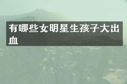 有哪些女明星生孩子大出血