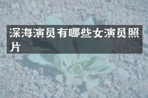 深海演员有哪些女演员照片