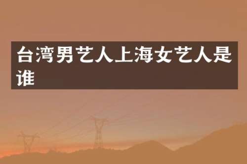 台湾男艺人上海女艺人是谁