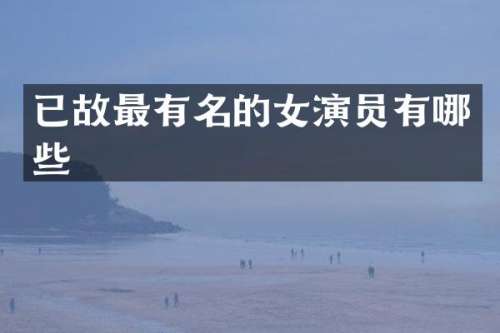 已故最有名的女演员有哪些