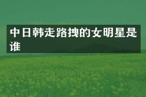 中日韩走路拽的女明星是谁