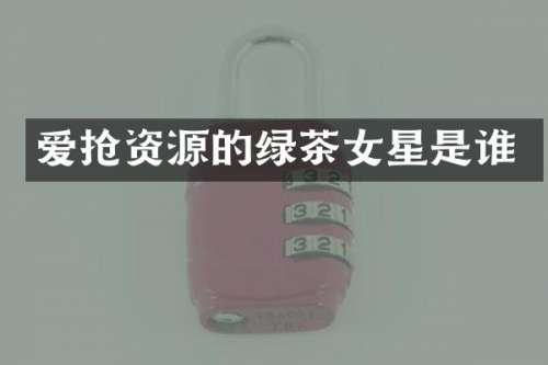 爱抢资源的绿茶女星是谁