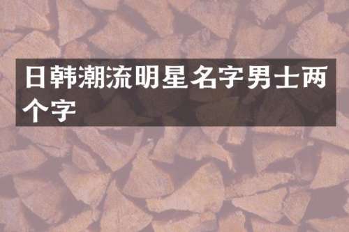 日韩潮流明星名字男士两个字