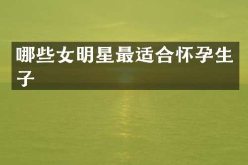 哪些女明星最适合怀孕生子