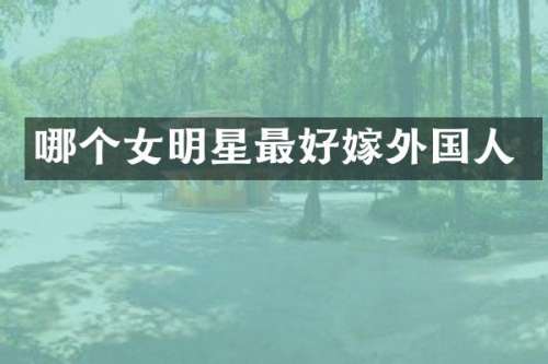 哪个女明星最好嫁外国人