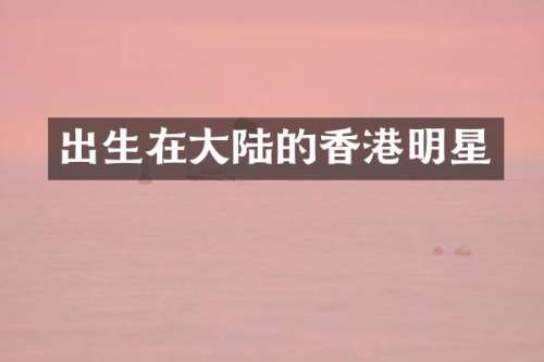 出生在大陆的香港明星
