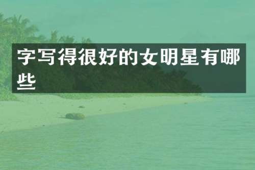 字写得很好的女明星有哪些