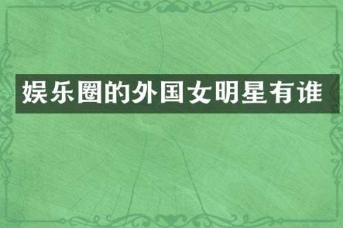 娱乐圈的外国女明星有谁