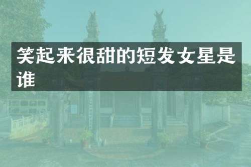 笑起来很甜的短发女星是谁