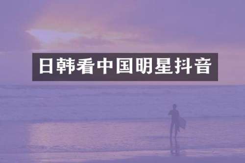 日韩看中国明星抖音