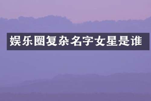 娱乐圈复杂名字女星是谁