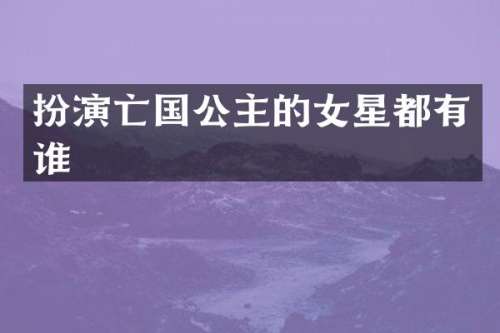 扮演亡国公主的女星都有谁