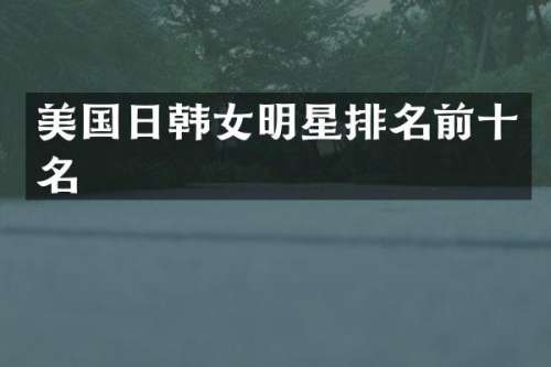 美国日韩女明星排名前十名
