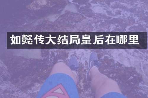 如懿传大结局皇后在哪里